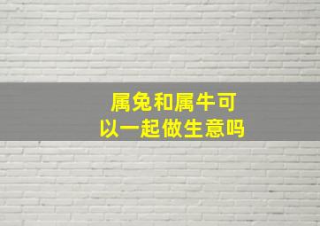 属兔和属牛可以一起做生意吗