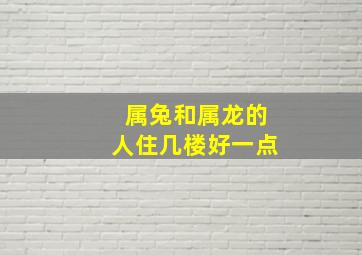 属兔和属龙的人住几楼好一点