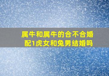 属牛和属牛的合不合婚配1虎女和兔男结婚吗