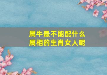 属牛最不能配什么属相的生肖女人呢