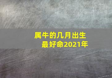 属牛的几月出生最好命2021年