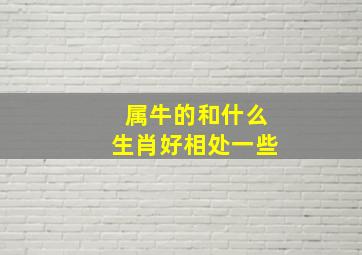 属牛的和什么生肖好相处一些