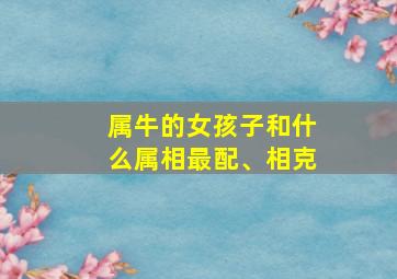 属牛的女孩子和什么属相最配、相克