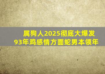 属狗人2025彻底大爆发93年鸡感情方面蛇男本领年