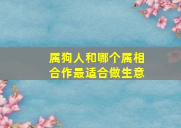 属狗人和哪个属相合作最适合做生意