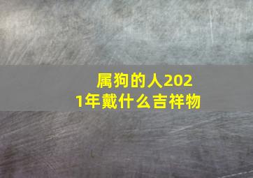 属狗的人2021年戴什么吉祥物