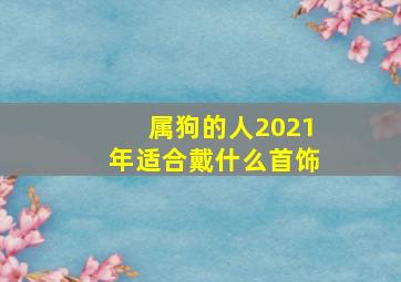 属狗的人2021年适合戴什么首饰