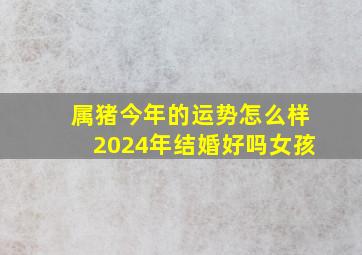 属猪今年的运势怎么样2024年结婚好吗女孩