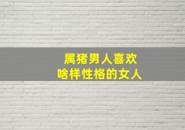 属猪男人喜欢啥样性格的女人