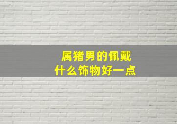 属猪男的佩戴什么饰物好一点