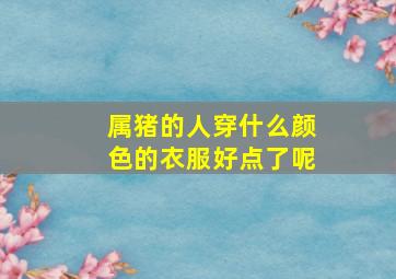 属猪的人穿什么颜色的衣服好点了呢