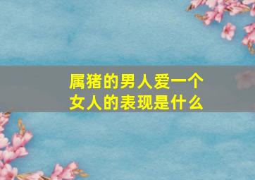 属猪的男人爱一个女人的表现是什么