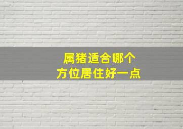 属猪适合哪个方位居住好一点