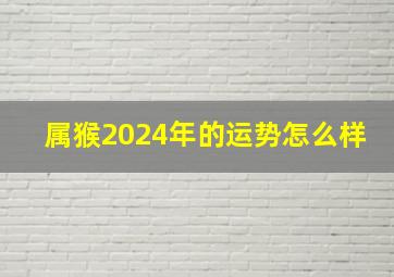 属猴2024年的运势怎么样