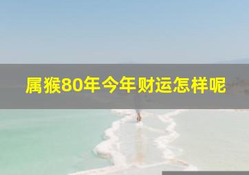 属猴80年今年财运怎样呢