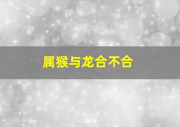 属猴与龙合不合