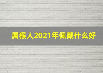 属猴人2021年佩戴什么好