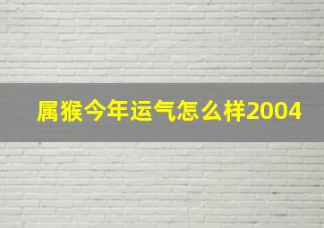 属猴今年运气怎么样2004