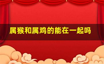 属猴和属鸡的能在一起吗