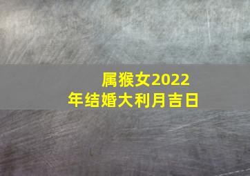 属猴女2022年结婚大利月吉日