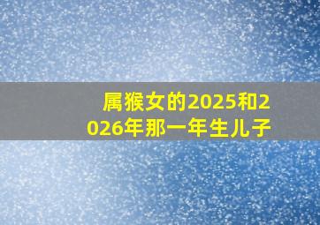 属猴女的2025和2026年那一年生儿子