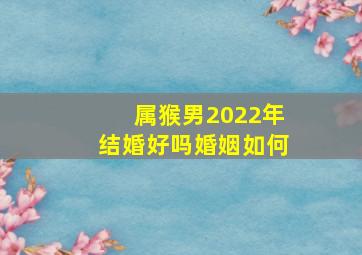 属猴男2022年结婚好吗婚姻如何