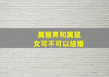 属猴男和属鼠女可不可以结婚