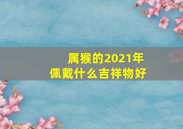 属猴的2021年佩戴什么吉祥物好