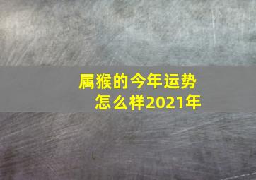 属猴的今年运势怎么样2021年