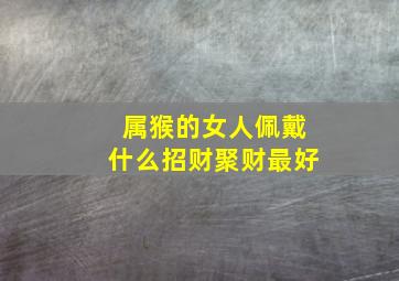 属猴的女人佩戴什么招财聚财最好