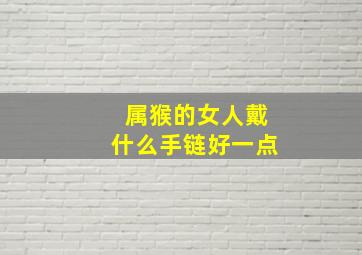 属猴的女人戴什么手链好一点