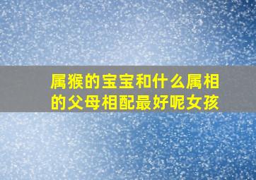 属猴的宝宝和什么属相的父母相配最好呢女孩