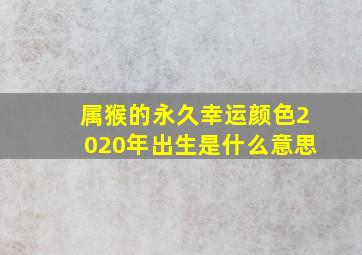 属猴的永久幸运颜色2020年出生是什么意思