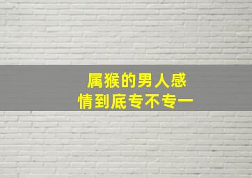 属猴的男人感情到底专不专一