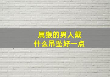 属猴的男人戴什么吊坠好一点