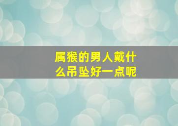 属猴的男人戴什么吊坠好一点呢