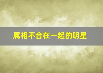 属相不合在一起的明星