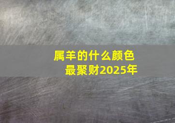 属羊的什么颜色最聚财2025年