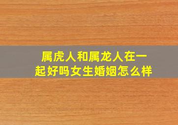 属虎人和属龙人在一起好吗女生婚姻怎么样