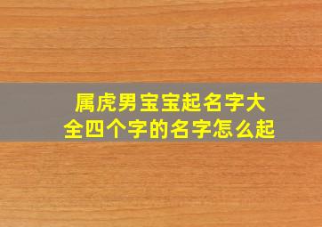 属虎男宝宝起名字大全四个字的名字怎么起