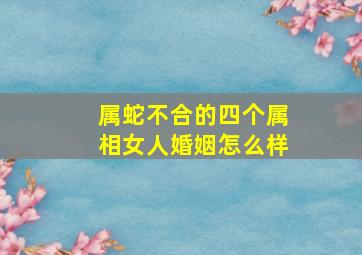 属蛇不合的四个属相女人婚姻怎么样