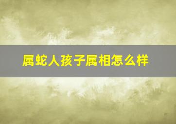 属蛇人孩子属相怎么样