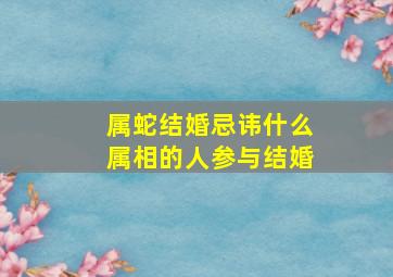 属蛇结婚忌讳什么属相的人参与结婚