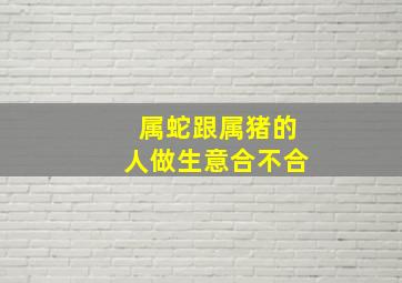 属蛇跟属猪的人做生意合不合