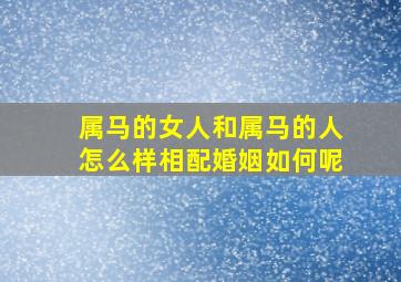 属马的女人和属马的人怎么样相配婚姻如何呢