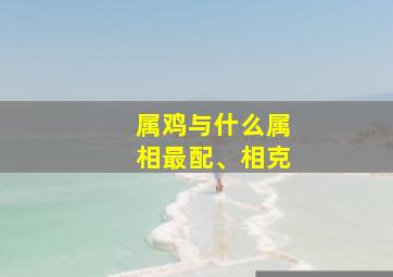 属鸡与什么属相最配、相克