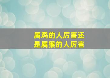 属鸡的人厉害还是属猴的人厉害