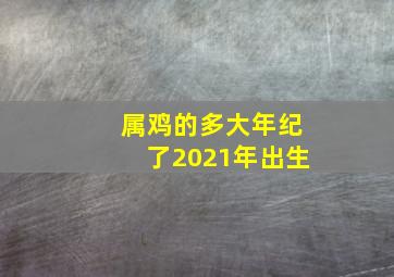 属鸡的多大年纪了2021年出生