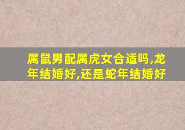 属鼠男配属虎女合适吗,龙年结婚好,还是蛇年结婚好