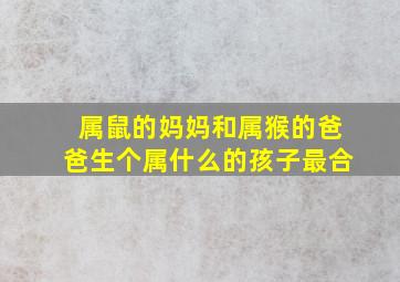 属鼠的妈妈和属猴的爸爸生个属什么的孩子最合